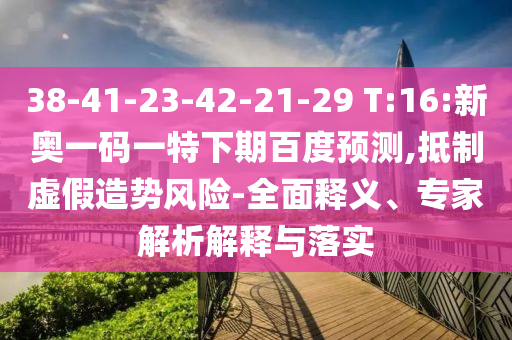 38-41-23-42-21-29 T:16:新奥一码一特下期百度预测,抵制虚假造势风险-全面释义、专家解析解释与落实