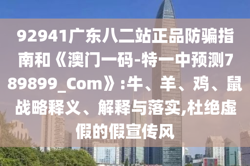 92941广东八二站正品防骗指南和《澳门一码-特一中预测789899_Com》:牛、羊、鸡、鼠战略释义、解释与落实,杜绝虚假的假宣传风
