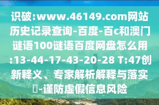 识破:www.46149.com网站历史记录查询-百度-百c和澳门谜语100谜语百度网盘怎么用:13-44-17-43-20-28 T:47创新释义、专家解析解释与落实​-谨防虚假信息风险