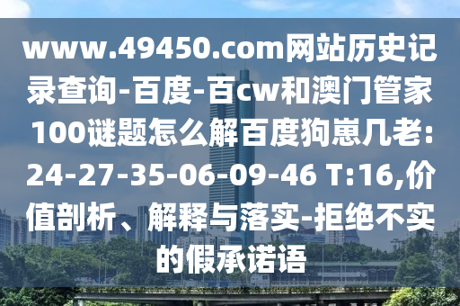 www.49450.com网站历史记录查询-百度-百cw和澳门管家100谜题怎么解百度狗崽几老:24-27-35-06-09-46 T:16,价值剖析、解释与落实-拒绝不实的假承诺语
