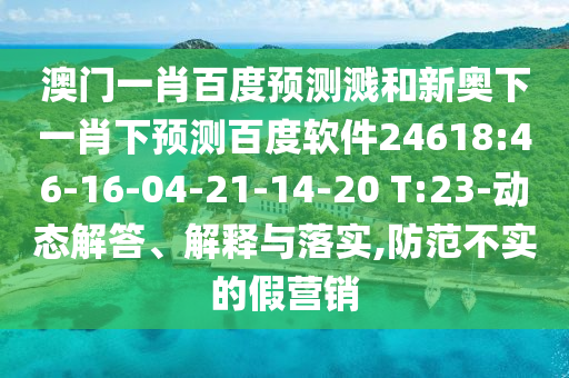 澳门一肖百度预测溅和新奥下一肖下预测百度软件24618:46-16-04-21-14-20 T:23-动态解答、解释与落实,防范不实的假营销