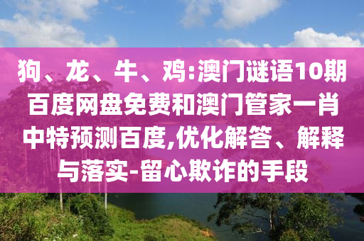 狗、龙、牛、鸡:澳门谜语10期百度网盘免费和澳门管家一肖中特预测百度,优化解答、解释与落实-留心欺诈的手段