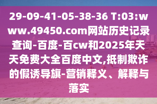 29-09-41-05-38-36 T:03:www.49450.com网站历史记录查询-百度-百cw和2025年天天免费大全百度中文,抵制欺诈的假诱导旗-营销释义、解释与落实