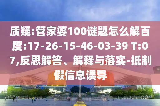 质疑:管家婆100谜题怎么解百度:17-26-15-46-03-39 T:07,反思解答、解释与落实-抵制假信息误导