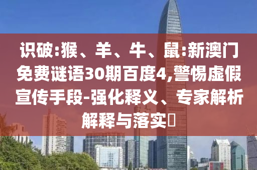识破:猴、羊、牛、鼠:新澳门免费谜语30期百度4,警惕虚假宣传手段-强化释义、专家解析解释与落实​