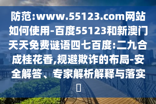 防范:www.55123.com网站如何使用-百度55123和新澳门天天免费谜语四七百度:二九合成桂花香,规避欺诈的布局-安全解答、专家解析解释与落实