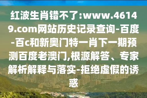 红波生肖错不了:www.46149.com网站历史记录查询-百度-百c和新奥门特一肖下一期预测百度老澳门,根源解答、专家解析解释与落实-拒绝虚假的诱惑