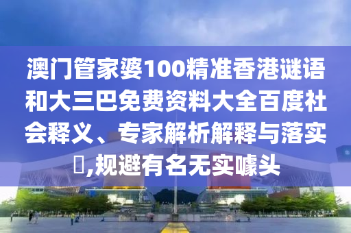 澳门管家婆100精准香港谜语和大三巴免费资料大全百度社会释义、专家解析解释与落实​,规避有名无实噱头