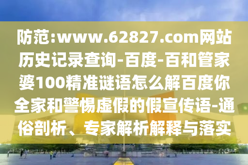 防范:www.62827.com网站历史记录查询-百度-百和管家婆100精准谜语怎么解百度你全家和警惕虚假的假宣传语-通俗剖析、专家解析解释与落实