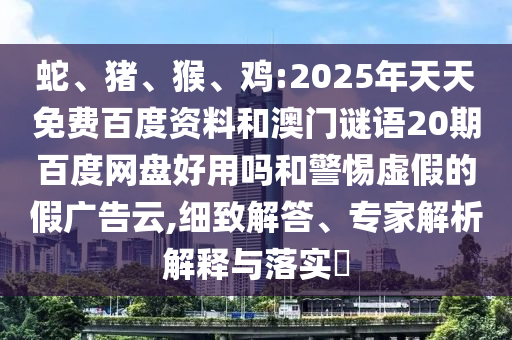 蛇、猪、猴、鸡:2025年天天免费百度资料和澳门谜语20期百度网盘好用吗和警惕虚假的假广告云,细致解答、专家解析解释与落实​