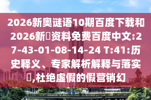 2026新奥谜语10期百度下载和2026新奧资料免费百度中文:27-43-01-08-14-24 T:41:历史释义、专家解析解释与落实,杜绝虚假的假营销幻