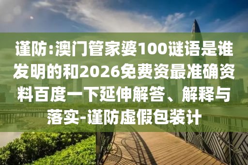 谨防:澳门管家婆100谜语是谁发明的和2026免费资最准确资料百度一下延伸解答、解释与落实-谨防虚假包装计