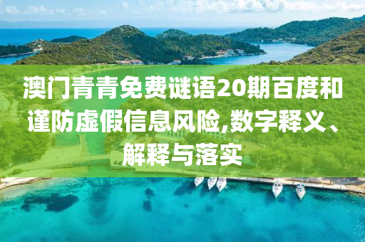 澳门青青免费谜语20期百度和谨防虚假信息风险,数字释义、解释与落实