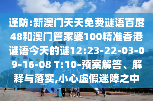 谨防:新澳门天天免费谜语百度48和澳门管家婆100精准香港谜语今天的谜12:23-22-03-09-16-08 T:10-预案解答、解释与落实,小心虚假迷障之中