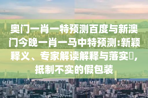 奥门一肖一特预测百度与新澳门今晚一肖一马中特预测:新颖释义、专家解读解释与落实​,抵制不实的假包装