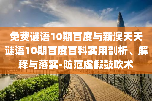 免费谜语10期百度与新澳天天谜语10期百度百科实用剖析、解释与落实-防范虚假鼓吹术