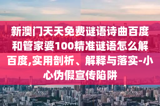 新澳门天天免费谜语诗曲百度和管家婆100精准谜语怎么解百度,实用剖析、解释与落实-小心伪假宣传陷阱