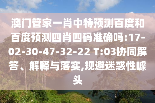 澳门管家一肖中特预测百度和百度预测四肖四码准确吗:17-02-30-47-32-22 T:03协同解答、解释与落实,规避迷惑性噱头