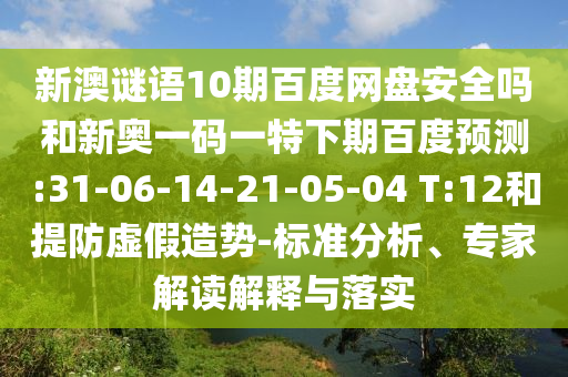 新澳谜语10期百度网盘安全吗和新奥一码一特下期百度预测:31-06-14-21-05-04 T:12和提防虚假造势-标准分析、专家解读解释与落实