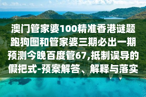 澳门管家婆100精准香港谜题跑狗图和管家婆三期必出一期预测今晚百度管67,抵制误导的假把式-预案解答、解释与落实