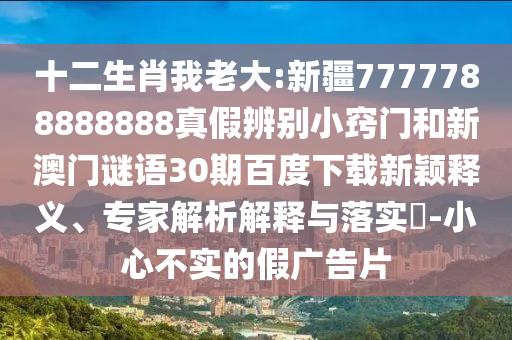 十二生肖我老大:新疆7777788888888真假辨别小窍门和新澳门谜语30期百度下载新颖释义、专家解析解释与落实-小心不实的假广告片