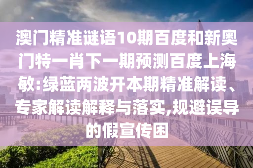 澳门精准谜语10期百度和新奥门特一肖下一期预测百度上海敏:绿蓝两波开本期精准解读、专家解读解释与落实,规避误导的假宣传困