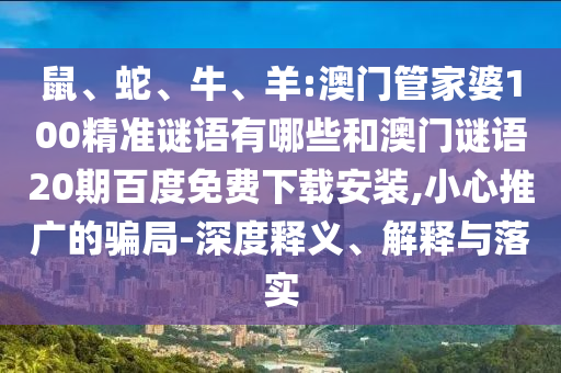 鼠、蛇、牛、羊:澳门管家婆100精准谜语有哪些和澳门谜语20期百度免费下载安装,小心推广的骗局-深度释义、解释与落实