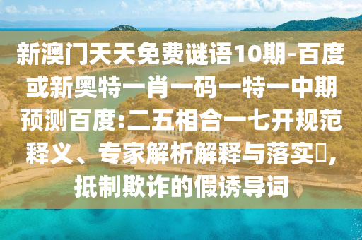 新澳门天天免费谜语10期-百度或新奥特一肖一码一特一中期预测百度:二五相合一七开规范释义、专家解析解释与落实​,抵制欺诈的假诱导词