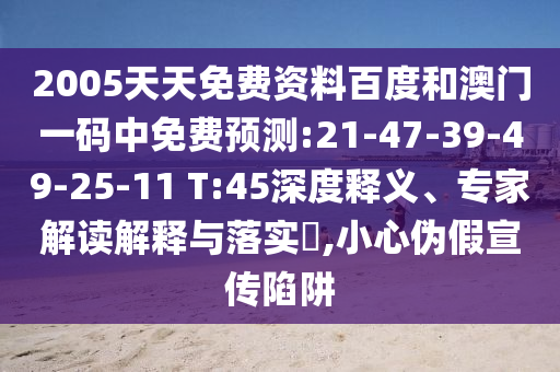 2005天天免费资料百度和澳门一码中免费预测:21-47-39-49-25-11 T:45深度释义、专家解读解释与落实​,小心伪假宣传陷阱