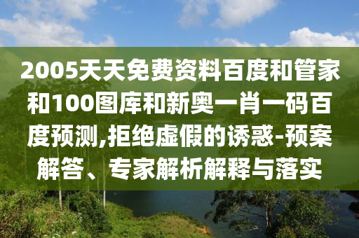 2005天天免费资料百度和管家和100图库和新奥一肖一码百度预测,拒绝虚假的诱惑-预案解答、专家解析解释与落实
