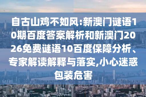 自古山鸡不如风:新澳门谜语10期百度答案解析和新澳门2026免费谜语10百度保障分析、专家解读解释与落实,小心迷惑包装危害