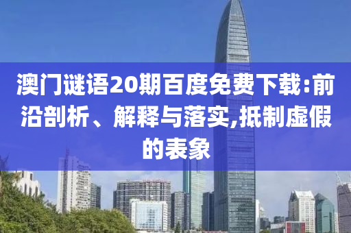 澳门谜语20期百度免费下载:前沿剖析、解释与落实,抵制虚假的表象