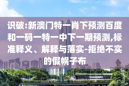 识破:新澳门特一肖下预测百度和一码一特一中下一期预测,标准释义、解释与落实-拒绝不实的假幌子布