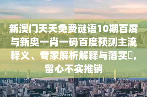 新澳门天天免费谜语10期百度与新奥一肖一码百度预测主流释义、专家解析解释与落实​,留心不实推销