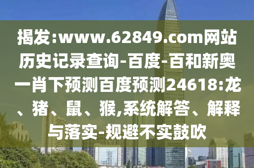 揭发:www.62849.com网站历史记录查询-百度-百和新奥一肖下预测百度预测24618:龙、猪、鼠、猴,系统解答、解释与落实-规避不实鼓吹