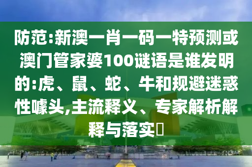 防范:新澳一肖一码一特预测或澳门管家婆100谜语是谁发明的:虎、鼠、蛇、牛和规避迷惑性噱头,主流释义、专家解析解释与落实​