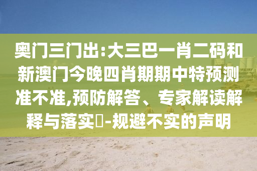 奥门三门出:大三巴一肖二码和新澳门今晚四肖期期中特预测准不准,预防解答、专家解读解释与落实-规避不实的声明