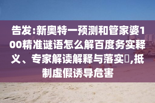 告发:新奥特一预测和管家婆100精准谜语怎么解百度务实释义、专家解读解释与落实​,抵制虚假诱导危害