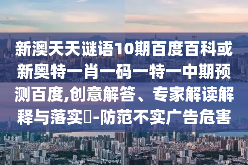 新澳天天谜语10期百度百科或新奥特一肖一码一特一中期预测百度,创意解答、专家解读解释与落实​-防范不实广告危害