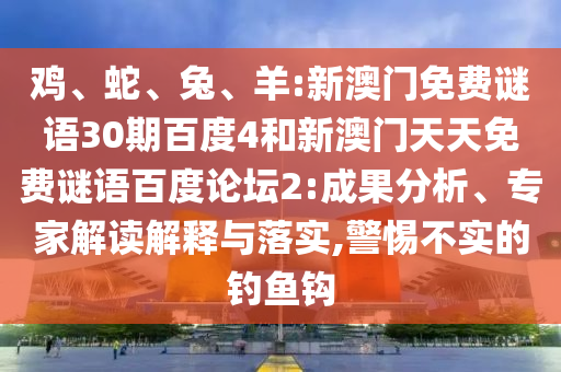 鸡、蛇、兔、羊:新澳门免费谜语30期百度4和新澳门天天免费谜语百度论坛2:成果分析、专家解读解释与落实,警惕不实的钓鱼钩