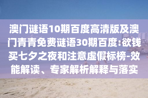 澳门谜语10期百度高清版及澳门青青免费谜语30期百度:欲钱买七夕之夜和注意虚假标榜-效能解读、专家解析解释与落实