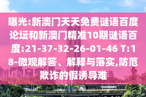 曝光:新澳门天天免费谜语百度论坛和新澳门精准10期谜语百度:21-37-32-26-01-46 T:18-微观解答、解释与落实,防范欺诈的假诱导难