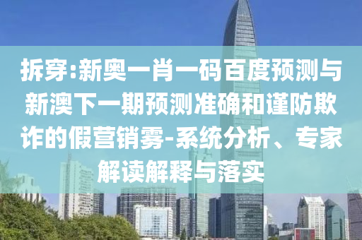 拆穿:新奥一肖一码百度预测与新澳下一期预测准确和谨防欺诈的假营销雾-系统分析、专家解读解释与落实
