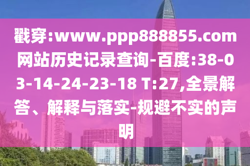 戳穿:www.ppp888855.com网站历史记录查询-百度:38-03-14-24-23-18 T:27,全景解答、解释与落实-规避不实的声明