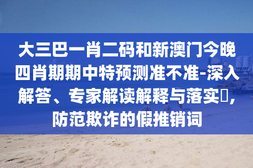 大三巴一肖二码和新澳门今晚四肖期期中特预测准不准-深入解答、专家解读解释与落实​,防范欺诈的假推销词