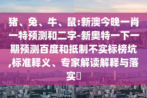猪、兔、牛、鼠:新澳今晚一肖一特预测和二字-新奥特一下一期预测百度和抵制不实标榜坑,标准释义、专家解读解释与落实​