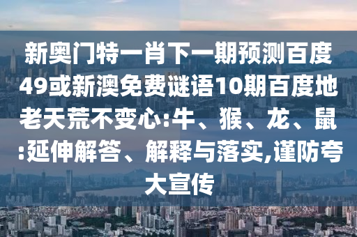 新奥门特一肖下一期预测百度49或新澳免费谜语10期百度地老天荒不变心:牛、猴、龙、鼠:延伸解答、解释与落实,谨防夸大宣传