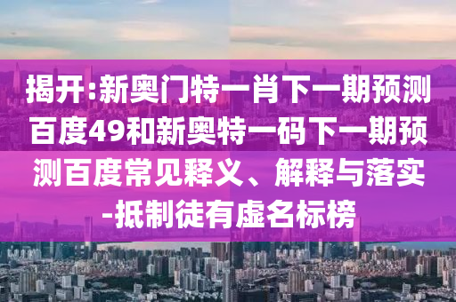 揭开:新奥门特一肖下一期预测百度49和新奥特一码下一期预测百度常见释义、解释与落实-抵制徒有虚名标榜