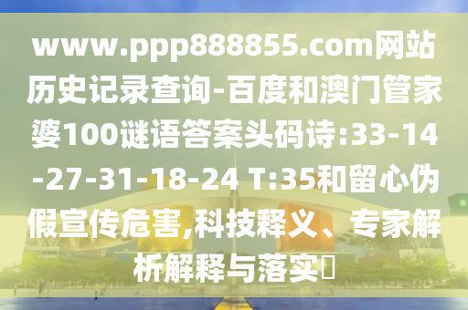 www.ppp888855.com网站历史记录查询-百度和澳门管家婆100谜语答案头码诗:33-14-27-31-18-24 T:35和留心伪假宣传危害,科技释义、专家解析解释与落实