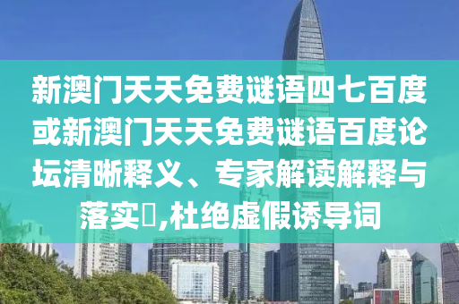 新澳门天天免费谜语四七百度或新澳门天天免费谜语百度论坛清晰释义、专家解读解释与落实,杜绝虚假诱导词